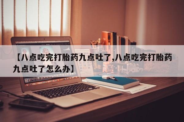 网上米非司酮片米索前列醇在线下单购买【八点吃完打胎药九点吐了,八点吃完打胎药九点吐了怎么办】