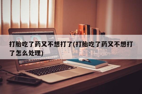 网上米非司酮片米索前列醇在线下单购买打胎吃了药又不想打了(打胎吃了药又不想打了怎么处理)
