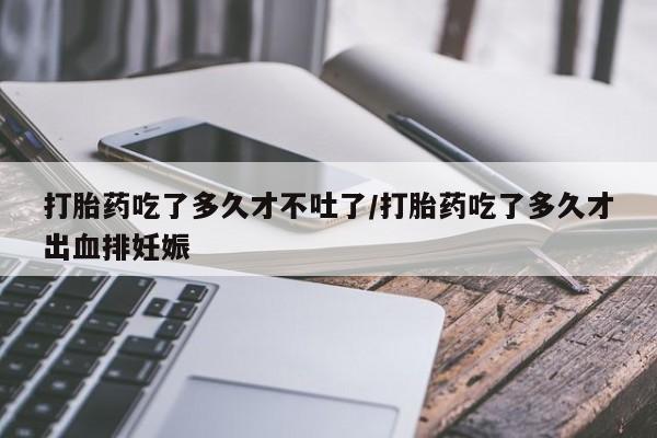 网上米非司酮片米索前列醇在线下单购买打胎药吃了多久才不吐了/打胎药吃了多久才出血排妊娠