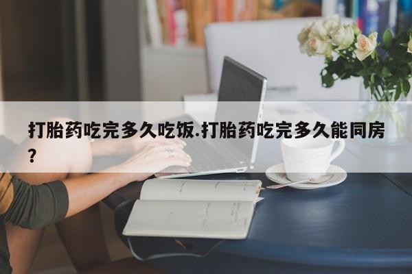 网上米非司酮片米索前列醇在线下单购买打胎药吃完多久吃饭.打胎药吃完多久能同房？