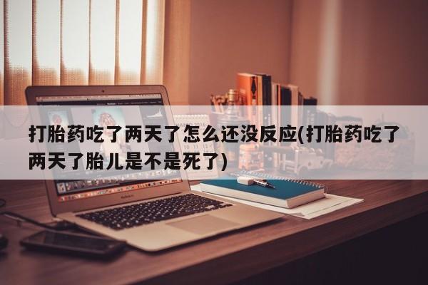 网上米非司酮片米索前列醇在线下单购买打胎药吃了两天了怎么还没反应(打胎药吃了两天了胎儿是不是死了)