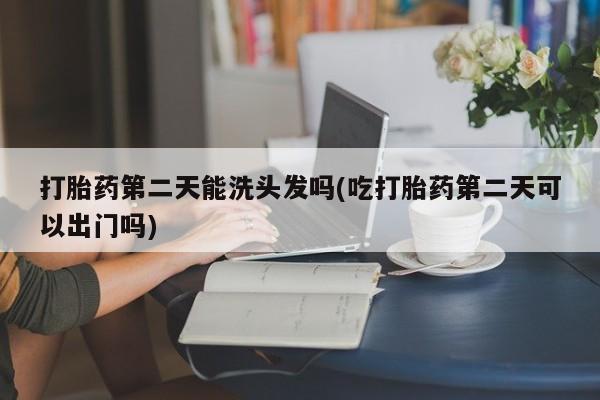 网上米非司酮片米索前列醇在线下单购买打胎药第二天能洗头发吗(吃打胎药第二天可以出门吗)