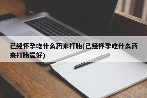 网上米非司酮片米索前列醇在线下单购买已经怀孕吃什么药来打胎(已经怀孕吃什么药来打胎最好)
