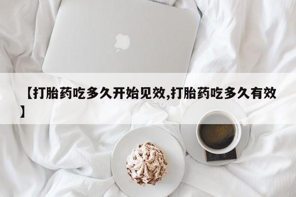 网上米非司酮片米索前列醇在线下单购买【打胎药吃多久开始见效,打胎药吃多久有效】