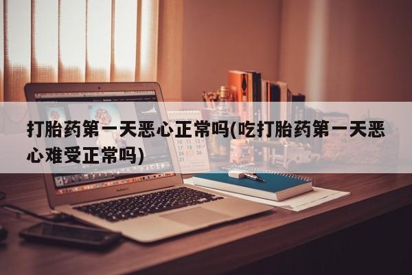 网上米非司酮片米索前列醇在线下单购买打胎药第一天恶心正常吗(吃打胎药第一天恶心难受正常吗)