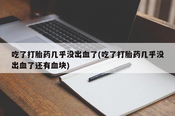 网上米非司酮片米索前列醇在线下单购买吃了打胎药几乎没出血了(吃了打胎药几乎没出血了还有血块)