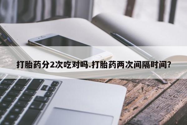 网上米非司酮片米索前列醇在线下单购买打胎药分2次吃对吗.打胎药两次间隔时间？