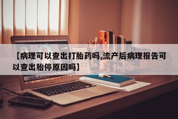 网上米非司酮片米索前列醇在线下单购买【病理可以查出打胎药吗,流产后病理报告可以查出胎停原因吗】