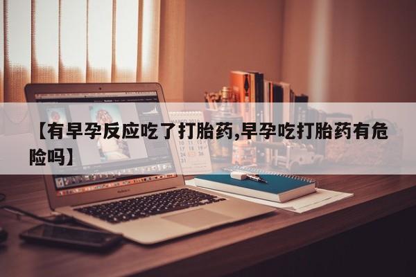 网上米非司酮片米索前列醇在线下单购买【有早孕反应吃了打胎药,早孕吃打胎药有危险吗】