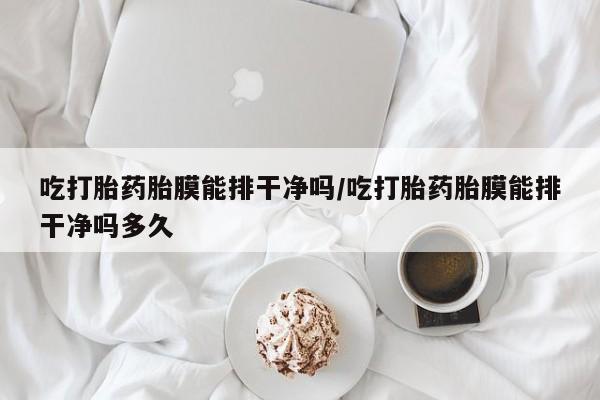 网上米非司酮片米索前列醇在线下单购买吃打胎药胎膜能排干净吗/吃打胎药胎膜能排干净吗多久
