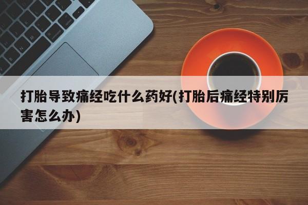 网上米非司酮片米索前列醇在线下单购买打胎导致痛经吃什么药好(打胎后痛经特别厉害怎么办)