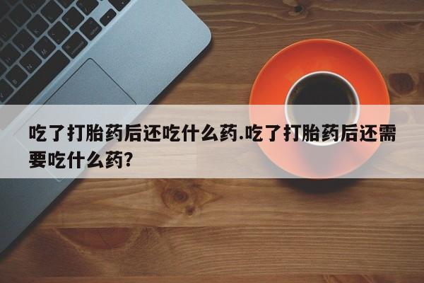 网上米非司酮片米索前列醇在线下单购买吃了打胎药后还吃什么药.吃了打胎药后还需要吃什么药？