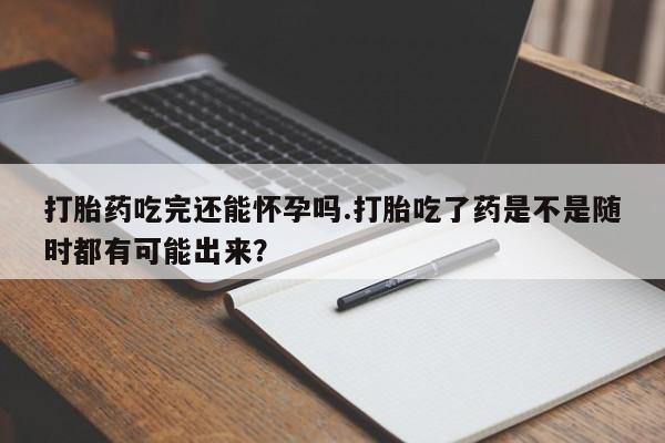网上米非司酮片米索前列醇在线下单购买打胎药吃完还能怀孕吗.打胎吃了药是不是随时都有可能出来？