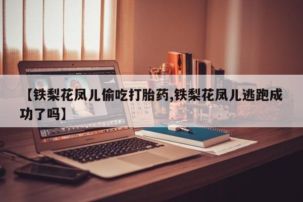 网上米非司酮片米索前列醇在线下单购买【铁梨花凤儿偷吃打胎药,铁梨花凤儿逃跑成功了吗】