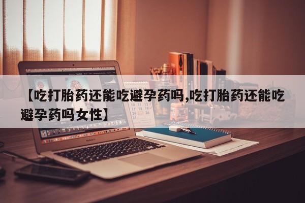网上米非司酮片米索前列醇在线下单购买【吃打胎药还能吃避孕药吗,吃打胎药还能吃避孕药吗女性】