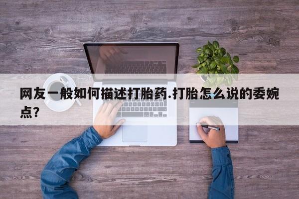 网上米非司酮片米索前列醇在线下单购买网友一般如何描述打胎药.打胎怎么说的委婉点？