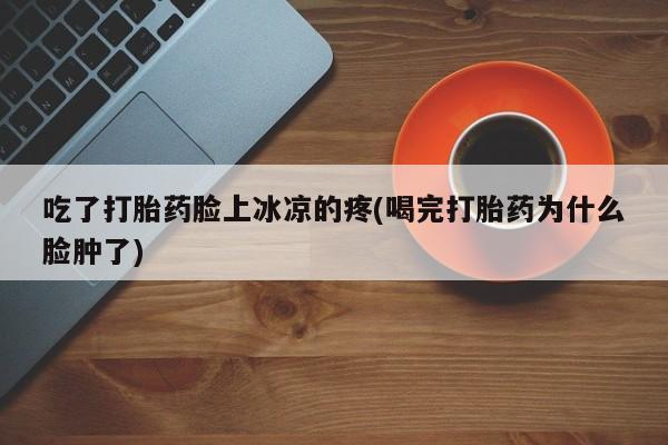 网上米非司酮片米索前列醇在线下单购买吃了打胎药脸上冰凉的疼(喝完打胎药为什么脸肿了)