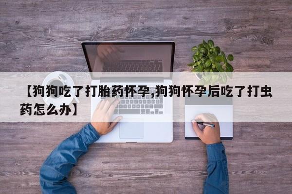 网上米非司酮片米索前列醇在线下单购买【狗狗吃了打胎药怀孕,狗狗怀孕后吃了打虫药怎么办】