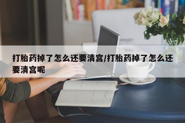 网上米非司酮片米索前列醇在线下单购买打胎药掉了怎么还要清宫/打胎药掉了怎么还要清宫呢