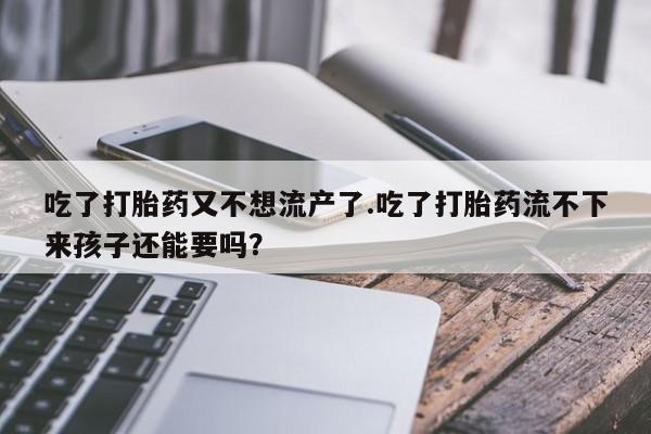 网上米非司酮片米索前列醇在线下单购买吃了打胎药又不想流产了.吃了打胎药流不下来孩子还能要吗？