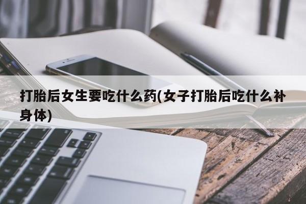网上米非司酮片米索前列醇在线下单购买打胎后女生要吃什么药(女子打胎后吃什么补身体)
