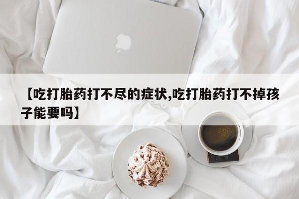 网上米非司酮片米索前列醇在线下单购买【吃打胎药打不尽的症状,吃打胎药打不掉孩子能要吗】