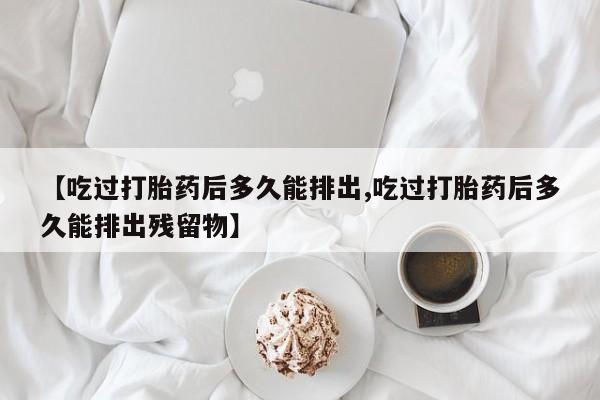 网上米非司酮片米索前列醇在线下单购买【吃过打胎药后多久能排出,吃过打胎药后多久能排出残留物】