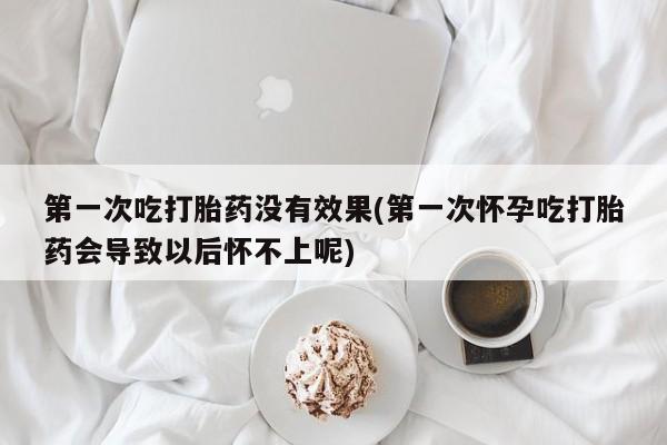 网上米非司酮片米索前列醇在线下单购买第一次吃打胎药没有效果(第一次怀孕吃打胎药会导致以后怀不上呢)