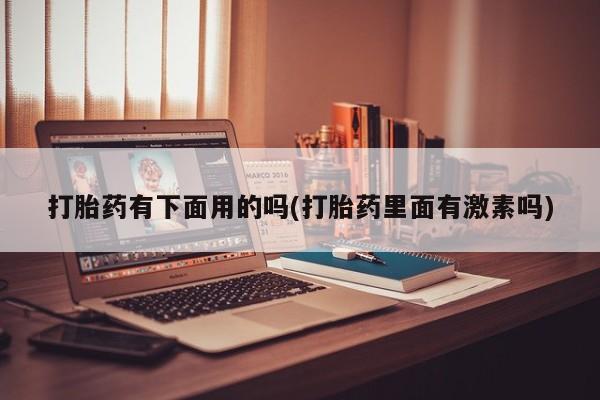 网上米非司酮片米索前列醇在线下单购买打胎药有下面用的吗(打胎药里面有激素吗)