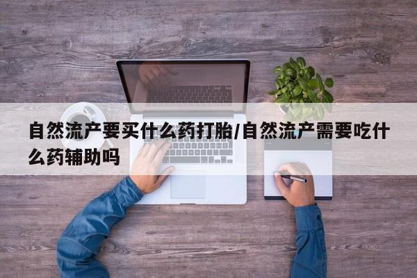 网上米非司酮片米索前列醇在线下单购买自然流产要买什么药打胎/自然流产需要吃什么药辅助吗