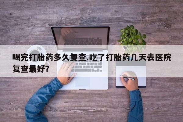 网上米非司酮片米索前列醇在线下单购买喝完打胎药多久复查.吃了打胎药几天去医院复查最好？