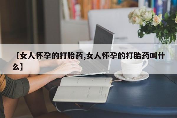 网上米非司酮片米索前列醇在线下单购买【女人怀孕的打胎药,女人怀孕的打胎药叫什么】