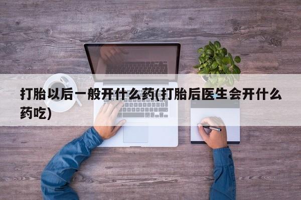 网上米非司酮片米索前列醇在线下单购买打胎以后一般开什么药(打胎后医生会开什么药吃)