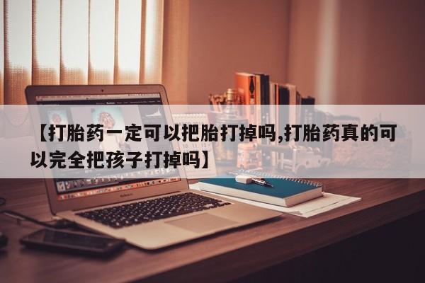 网上米非司酮片米索前列醇在线下单购买【打胎药一定可以把胎打掉吗,打胎药真的可以完全把孩子打掉吗】