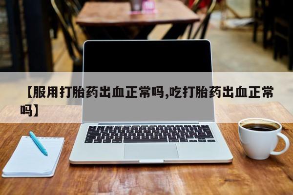 网上米非司酮片米索前列醇在线下单购买【服用打胎药出血正常吗,吃打胎药出血正常吗】