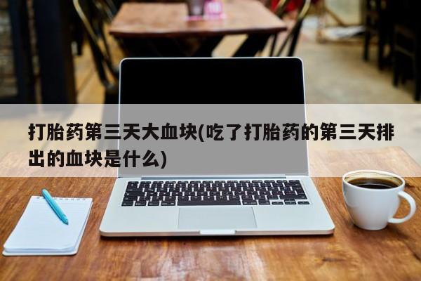 网上米非司酮片米索前列醇在线下单购买打胎药第三天大血块(吃了打胎药的第三天排出的血块是什么)