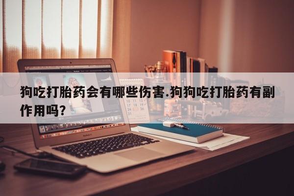 网上米非司酮片米索前列醇在线下单购买狗吃打胎药会有哪些伤害.狗狗吃打胎药有副作用吗？