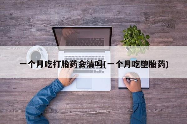 网上米非司酮片米索前列醇在线下单购买一个月吃打胎药会清吗(一个月吃堕胎药)