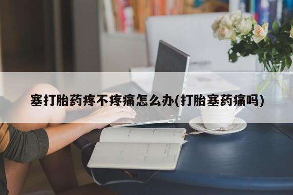 网上米非司酮片米索前列醇在线下单购买塞打胎药疼不疼痛怎么办(打胎塞药痛吗)