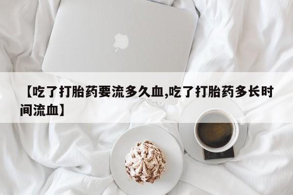 网上米非司酮片米索前列醇在线下单购买【吃了打胎药要流多久血,吃了打胎药多长时间流血】