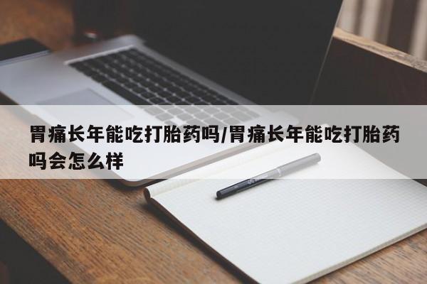 网上米非司酮片米索前列醇在线下单购买胃痛长年能吃打胎药吗/胃痛长年能吃打胎药吗会怎么样