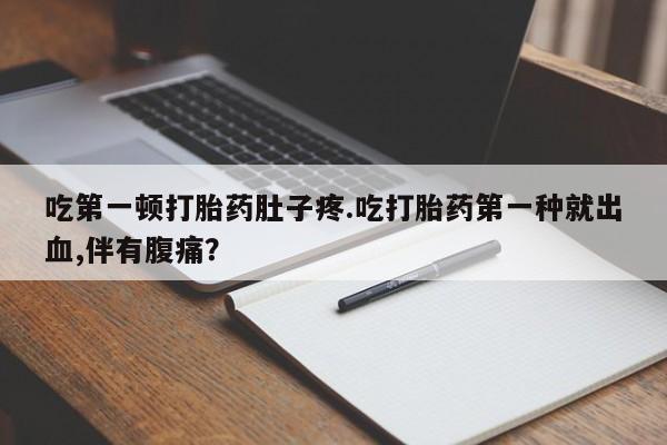 网上米非司酮片米索前列醇在线下单购买吃第一顿打胎药肚子疼.吃打胎药第一种就出血,伴有腹痛？