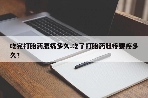 网上米非司酮片米索前列醇在线下单购买吃完打胎药腹痛多久.吃了打胎药肚疼要疼多久？