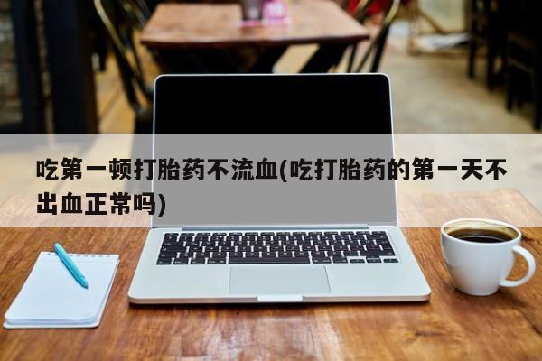 网上米非司酮片米索前列醇在线下单购买吃第一顿打胎药不流血(吃打胎药的第一天不出血正常吗)
