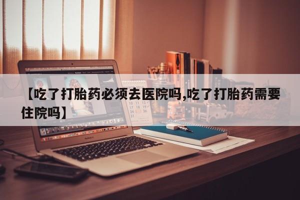 网上米非司酮片米索前列醇在线下单购买【吃了打胎药必须去医院吗,吃了打胎药需要住院吗】