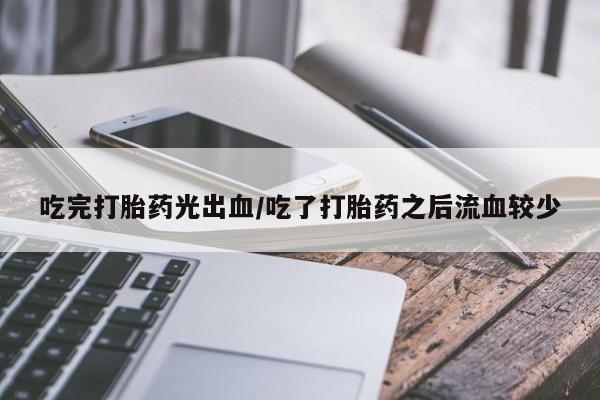 网上米非司酮片米索前列醇在线下单购买吃完打胎药光出血/吃了打胎药之后流血较少