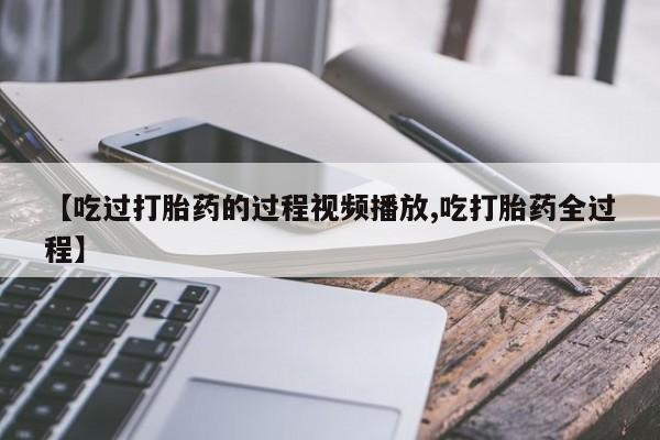 网上米非司酮片米索前列醇在线下单购买【吃过打胎药的过程视频播放,吃打胎药全过程】