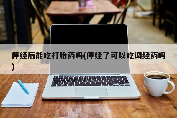 网上米非司酮片米索前列醇在线下单购买停经后能吃打胎药吗(停经了可以吃调经药吗)