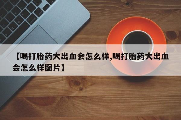 网上米非司酮片米索前列醇在线下单购买【喝打胎药大出血会怎么样,喝打胎药大出血会怎么样图片】
