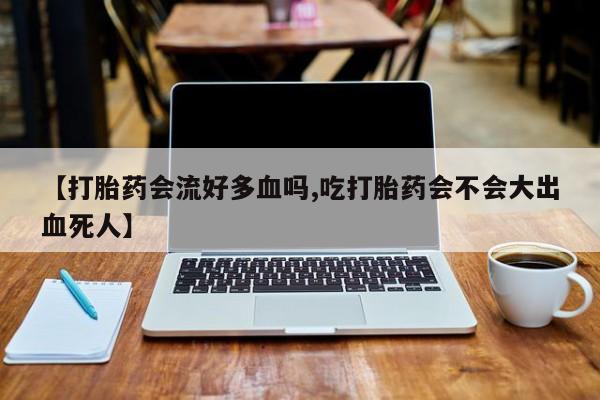 网上米非司酮片米索前列醇在线下单购买【打胎药会流好多血吗,吃打胎药会不会大出血死人】